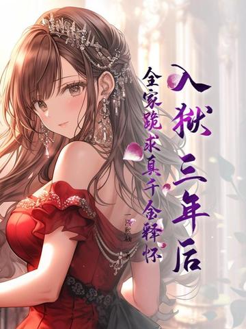 入狱三年后，全家跪求真千金释怀